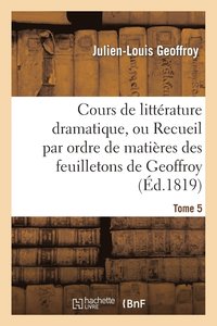 bokomslag Cours de Littrature Dramatique, Ou Recueil Par Ordre de Matires Des Feuilletons de Geoffroy. T. 5