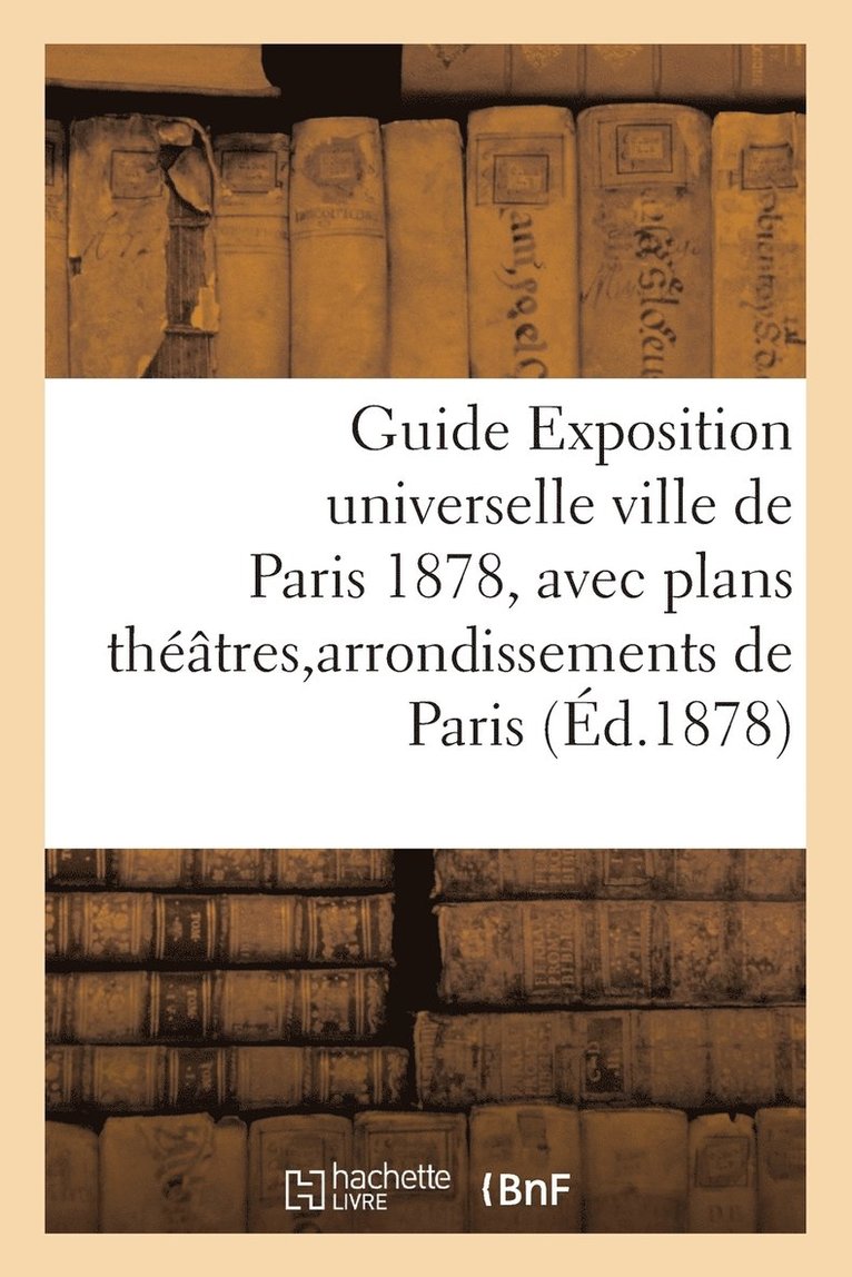 Guide Exposition Universelle Ville de Paris 1878, Avec Plans Theatres Et Arrondissements de Paris 1