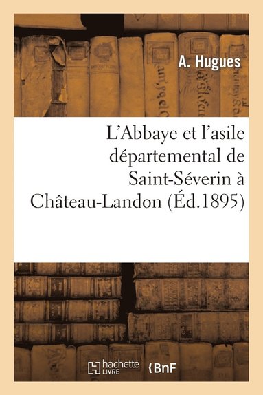 bokomslag L'Abbaye Et l'Asile Departemental de Saint-Severin A Chateau-Landon, Par A. Hugues, ...