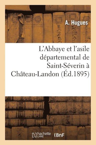 bokomslag L'Abbaye Et l'Asile Départemental de Saint-Séverin À Château-Landon, Par A. Hugues, ...