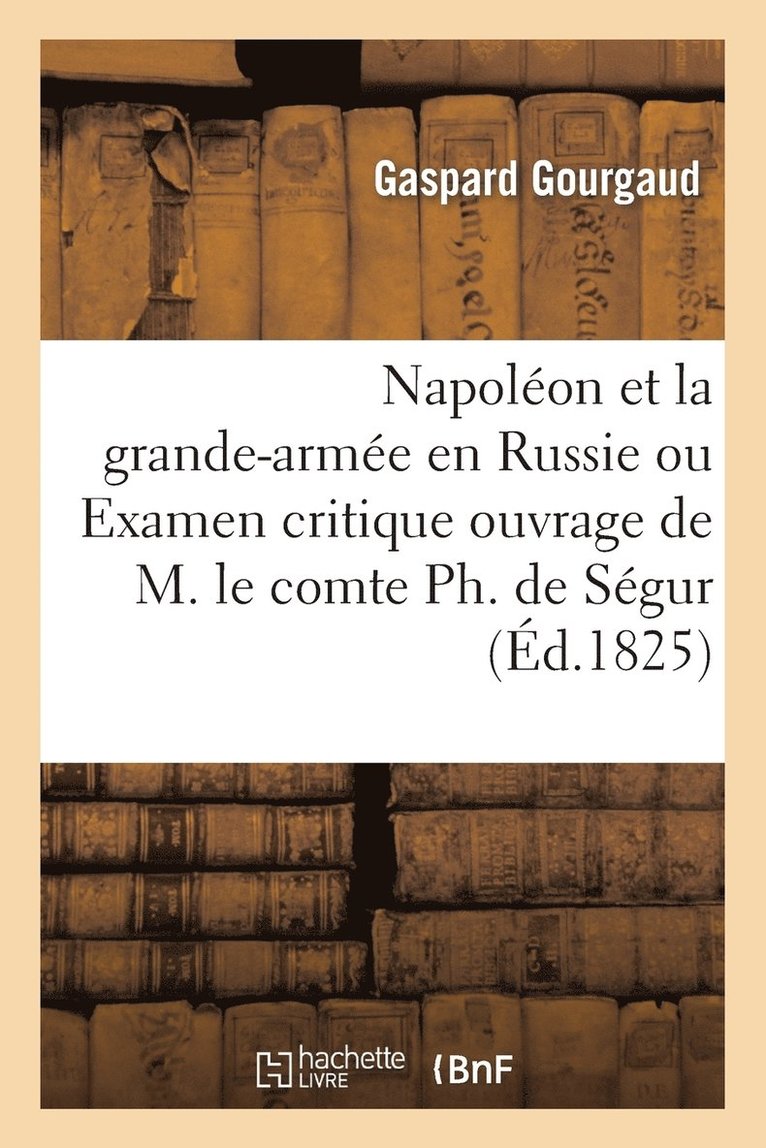 Napolon Et La Grande-Arme En Russie Ou Examen Critique de l'Ouvrage de M. Le Comte Ph. de Sgur 1