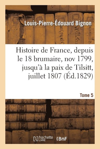 bokomslag Histoire de France, Depuis Le 18 Brumaire, Nov1799, Jusqu'à La Paix de Tilsitt, Juillet 1807. T. 5
