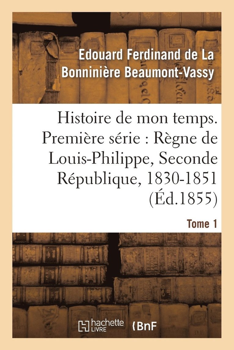 Histoire de Mon Temps. Premiere Serie: Regne de Louis-Philippe, Seconde Republique, 1830-51 T. 1 1