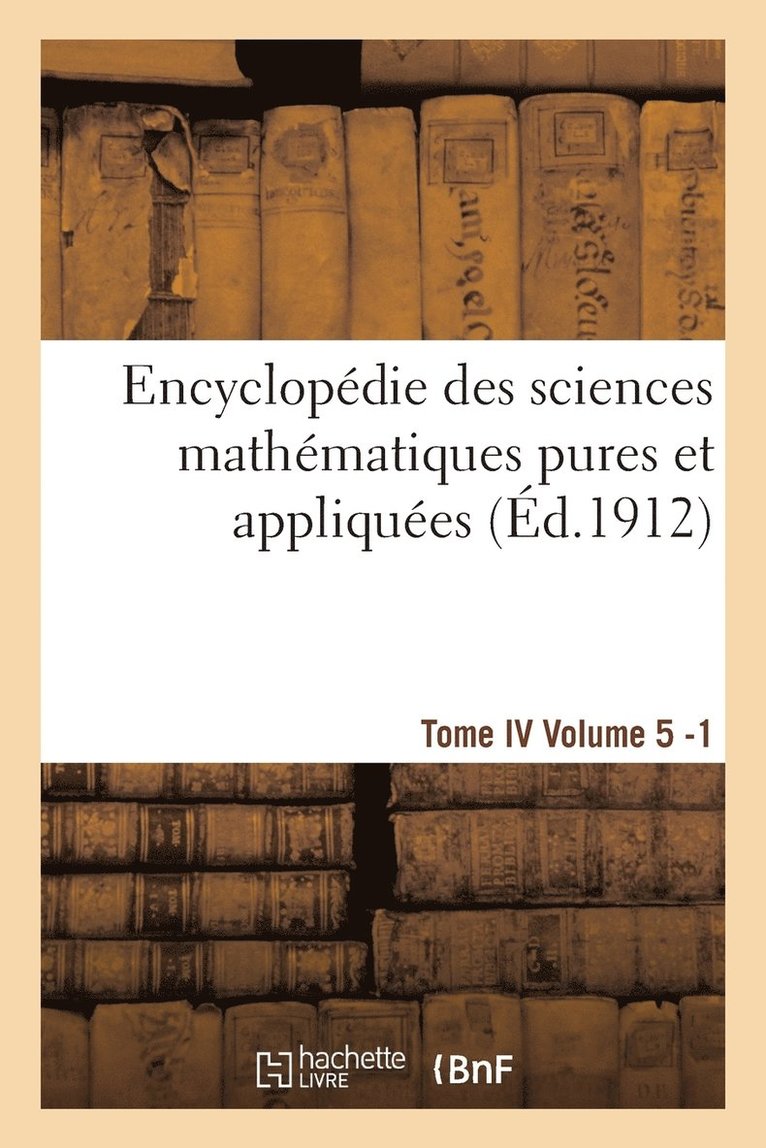 Encyclopedie Des Sciences Mathematiques Pures Et Appliquees. Tome IV. Cinquieme Volume Fasc.1 1
