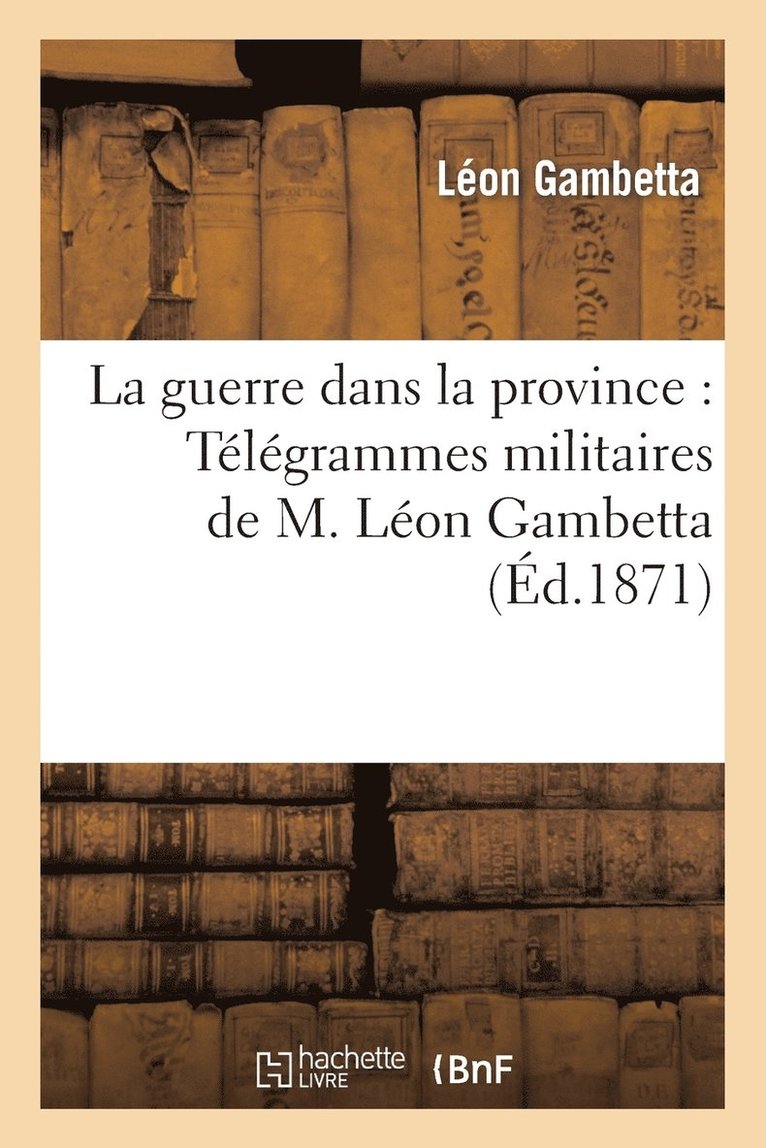 La Guerre Dans La Province: Tlgrammes Militaires de M. Lon Gambetta... 1