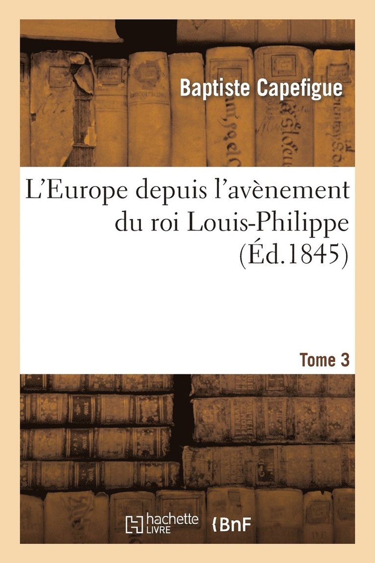 L'Europe Depuis l'Avènement Du Roi Louis-Philippe. T. 3 1