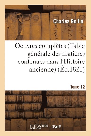 bokomslag Oeuvres Complètes T. 12 (Table Générale Des Matières Contenues Dans l'Histoire Ancienne)
