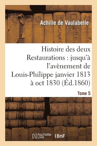 bokomslag Histoire Des Deux Restaurations: Jusqu'a l'Avenement de Louis-Philippe Janvier 1813 A Oct 1830 T5