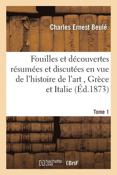 Charles Ernest Beulé - Fouilles Et Découvertes Résumées Et Discutées En Vue de l'Histoire de l'Art. T. 1, Grèce Et Italie, Häftad