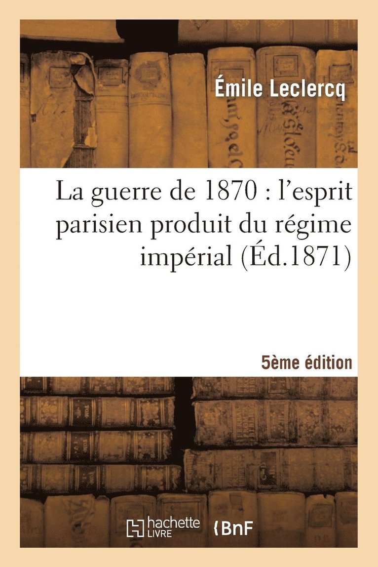 La Guerre de 1870: l'Esprit Parisien Produit Du Rgime Imprial (Cinquime dition) 1