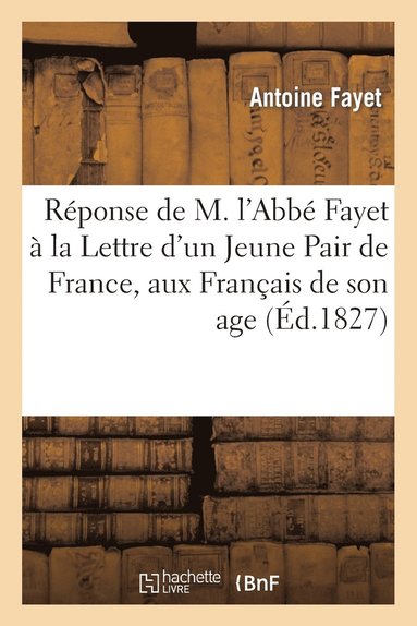 Antoine Fayet - Réponse de M. l'Abbé Fayet À La Lettre d'Un Jeune Pair de France, Aux Français de Son Age, Häftad
