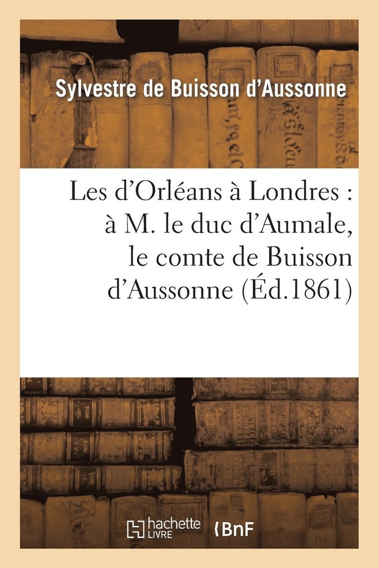 Les d'Orleans A Londres: A M. Le Duc d'Aumale, Le Comte de Buisson d'Aussonne 1