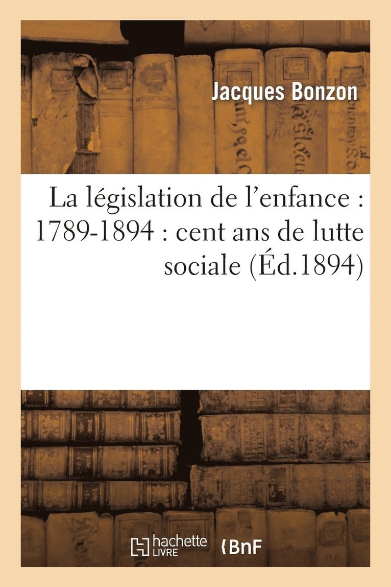 La Lgislation de l'Enfance: 1789-1894: Cent ANS de Lutte Sociale 1