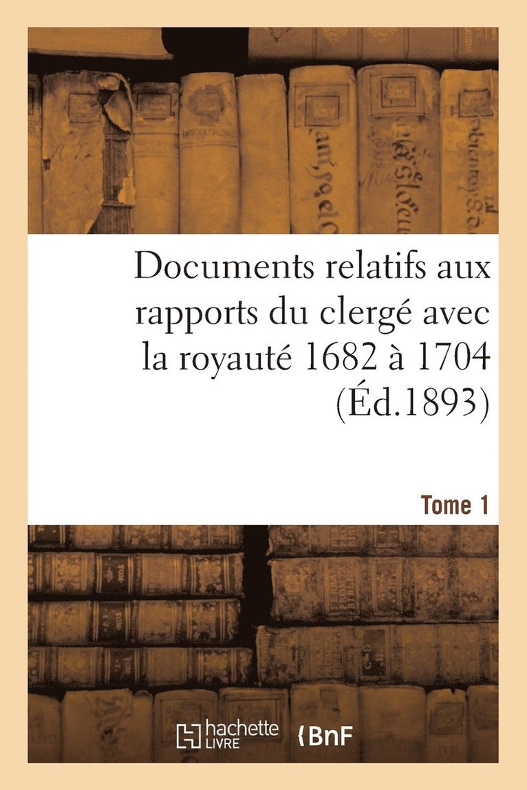 Documents Relatifs Aux Rapports Du Clergé Avec La Royauté. T. 1, de 1682 À 1704