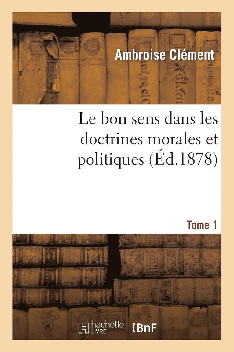 Le Bon Sens Dans Les Doctrines Morales Et Politiques Tome 1 1