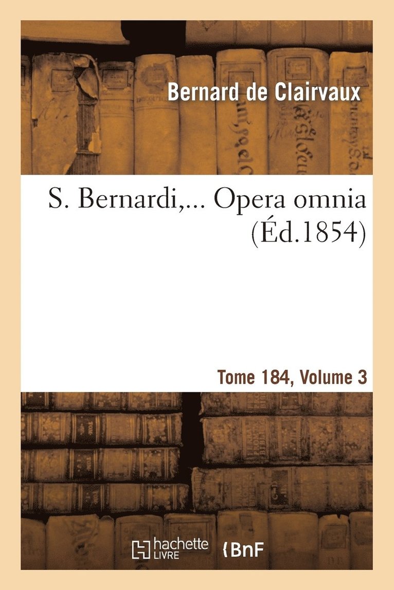 S. Bernardi, ... Opera Omnia, Sex Tomis in Quadruplici Volumine Comprehensa. T184, Vol3 1