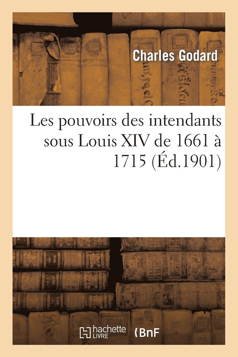 Les Pouvoirs Des Intendants Sous Louis XIV Particulirement Dans Les Pays d'lections de 1661  1715 1