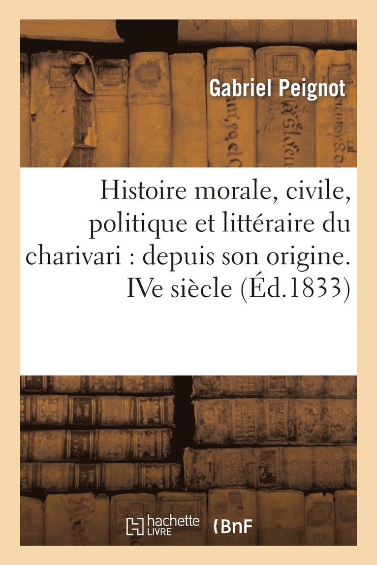 Histoire Morale, Civile, Politique Et Littéraire Du Charivari: Depuis Son Origine. Ive Siècle 1