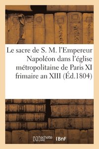 bokomslag Le Sacre de S. M. l'Empereur Napoleon Dans l'Eglise Metropolitaine de Paris, Le XI Frimaire an XIII