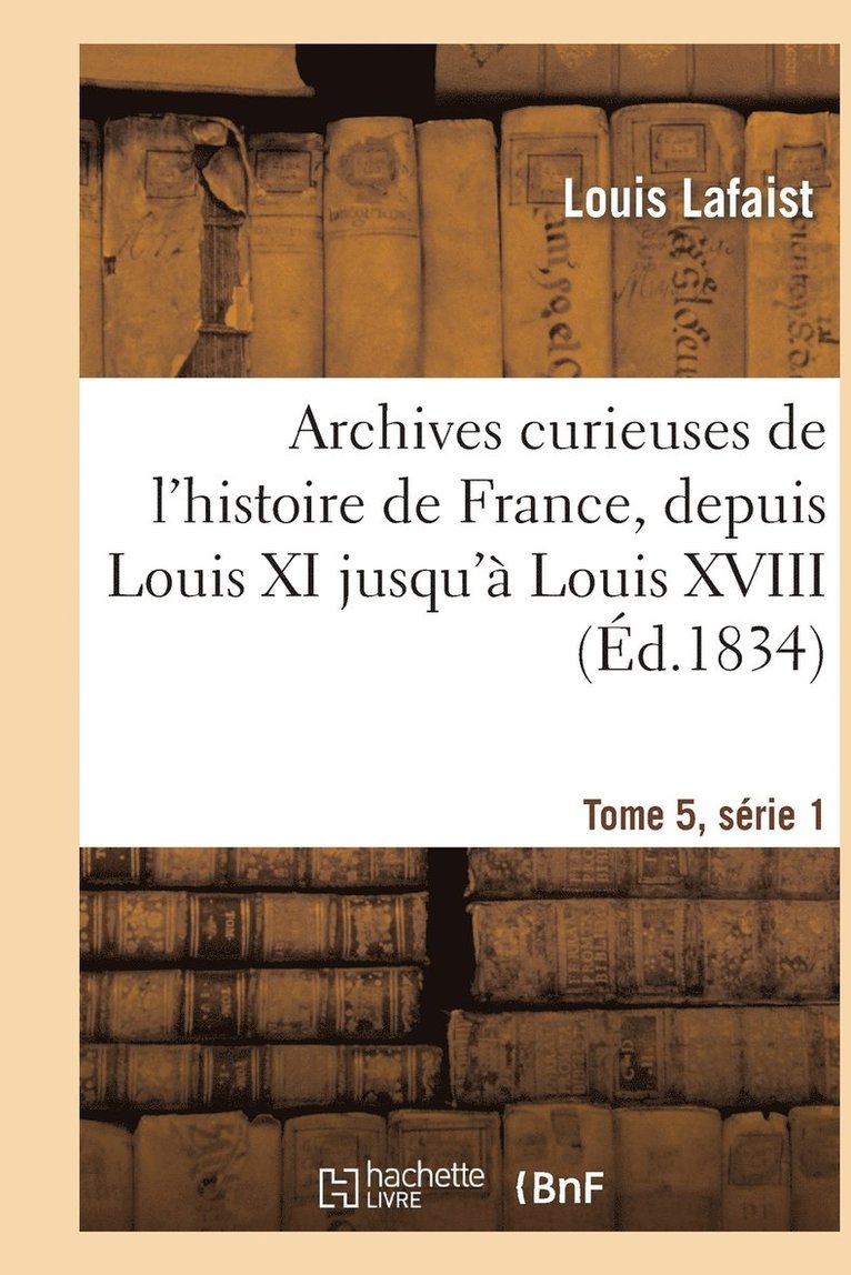 Archives Curieuses de l'Histoire de France, Depuis Louis XI Jusqu' Louis XVIII Tome 5, Srie 1 1