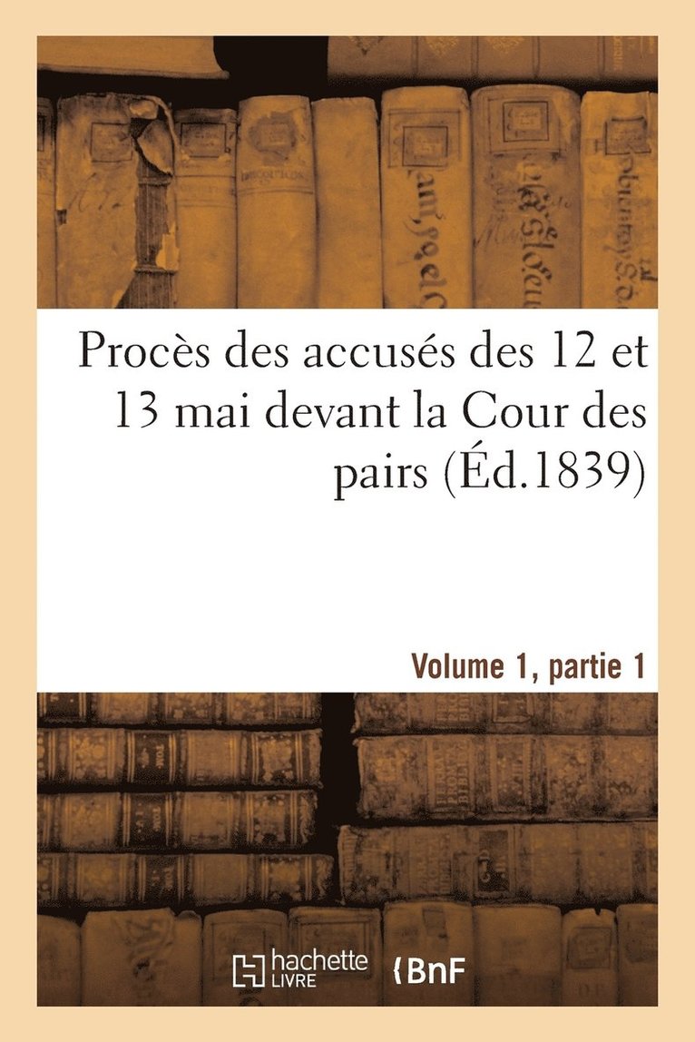 Procs Des Accuss Des 12 Et 13 Mai Devant La Cour Des Pairs.Volume 1, Partie 1 1