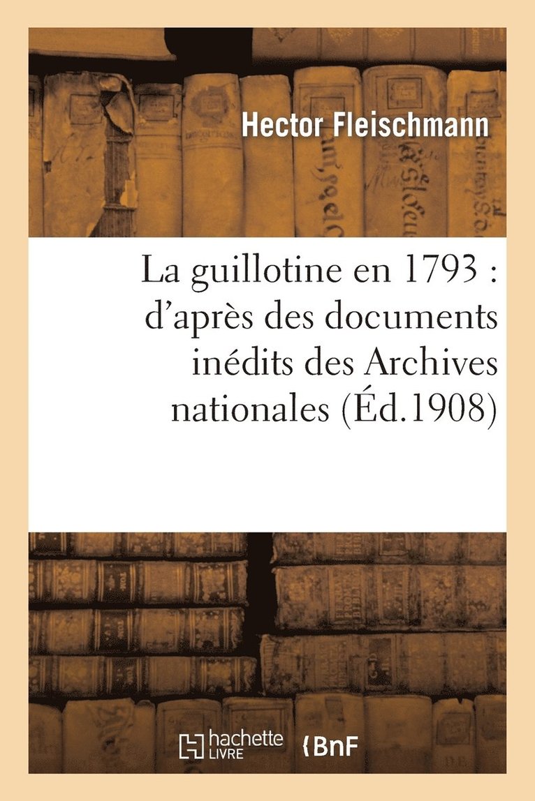 La Guillotine En 1793: d'Apres Des Documents Inedits Des Archives Nationales 1