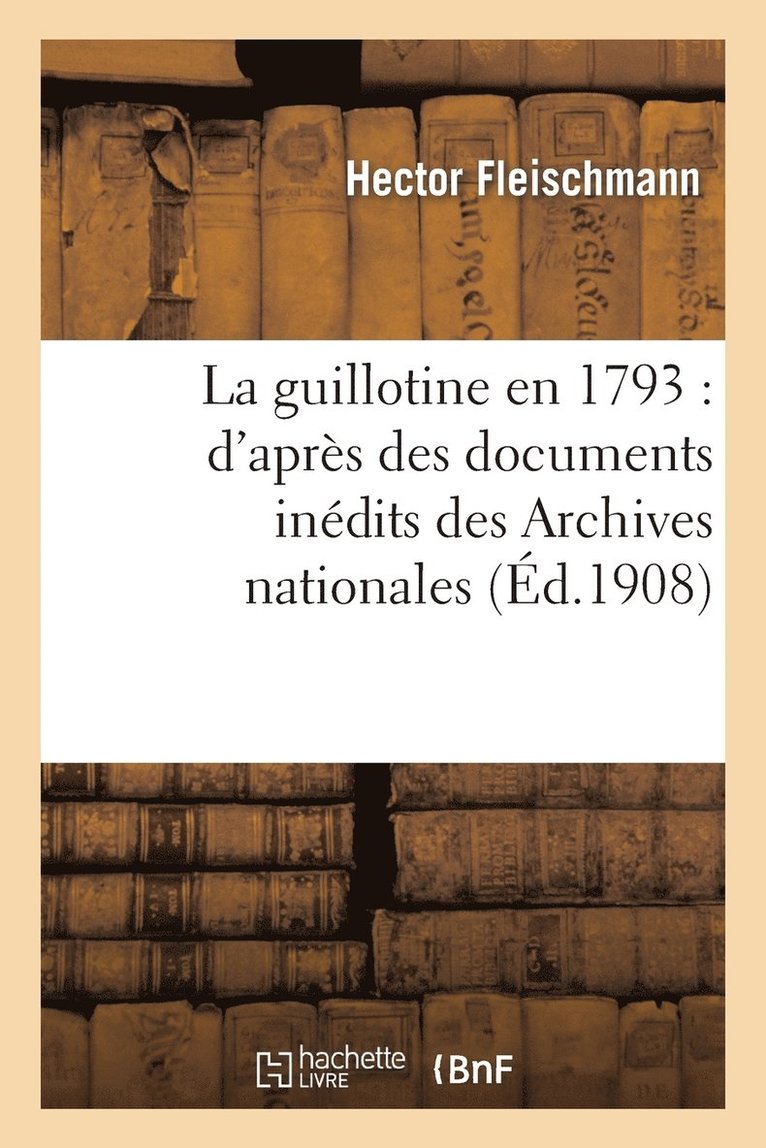 La Guillotine En 1793: d'Aprs Des Documents Indits Des Archives Nationales 1