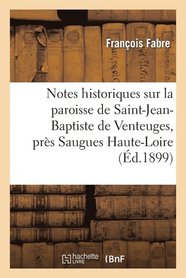bokomslag Notes Historiques Sur La Paroisse de Saint-Jean-Baptiste de Venteuges, Prs Saugues (Haute-Loire)