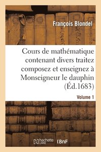 bokomslag Cours de Mathmatique Contenant Divers Traitez Composez Et Enseignez  Monseigneur Le Dauphin. Vol1