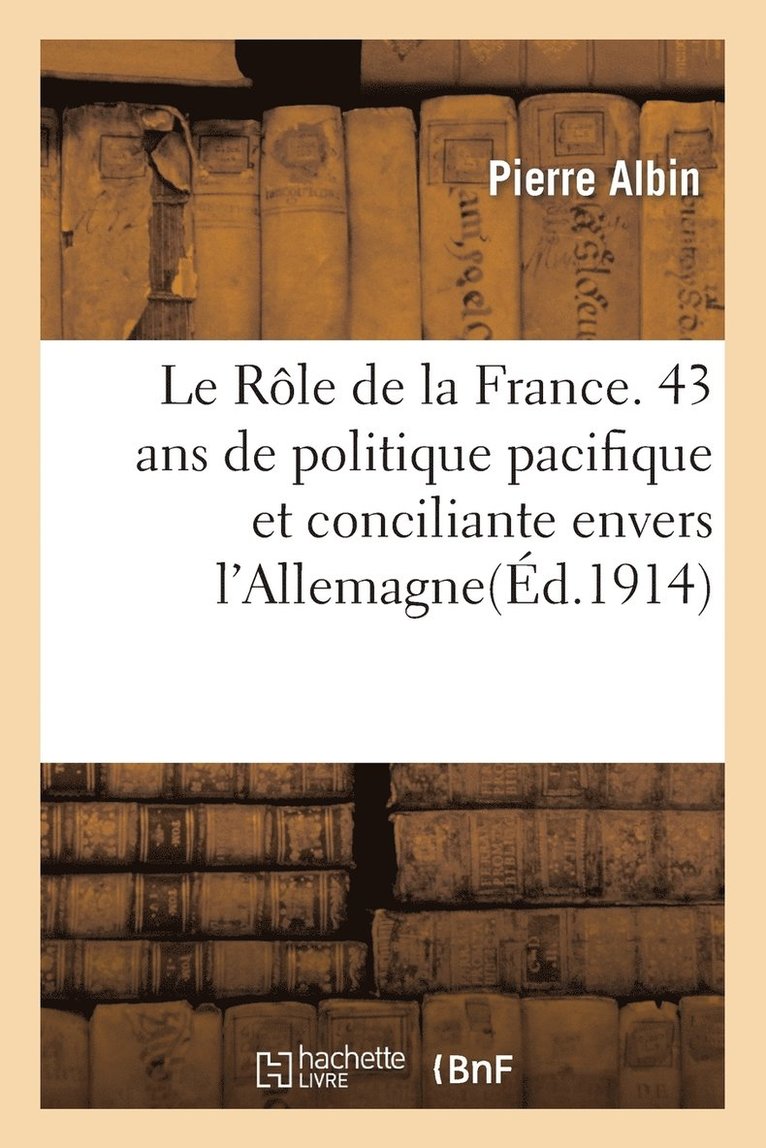 Le Rle de la France. 43 ANS de Politique Pacifique Et Conciliante Envers l'Allemagne, 1871-1914 1