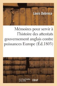 bokomslag Mémoires Pour Servir À l'Histoire Attentats Du Gouvernement Anglais Contre Toutes Puissances Europe