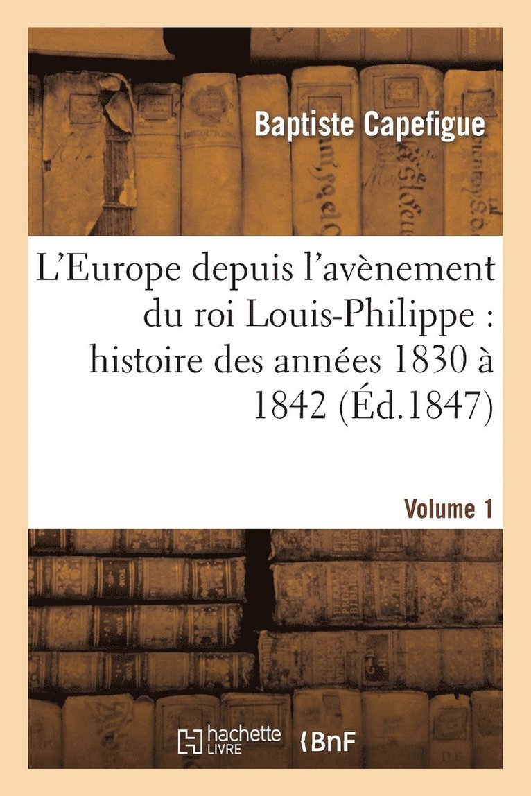 L'Europe Depuis l'Avnement Du Roi Louis-Philippe: Histoire Des Annes 1830  1842. Vol1 1