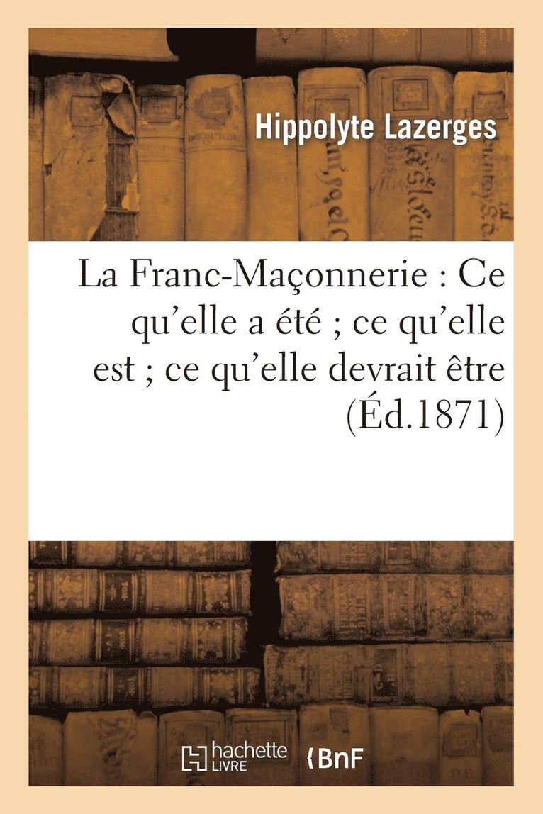 Lazerges, LAZERGES-H - La Franc-Maçonnerie: Ce Qu'elle a Été Ce Qu'elle Est Ce Qu'elle Devrait Être, Häftad