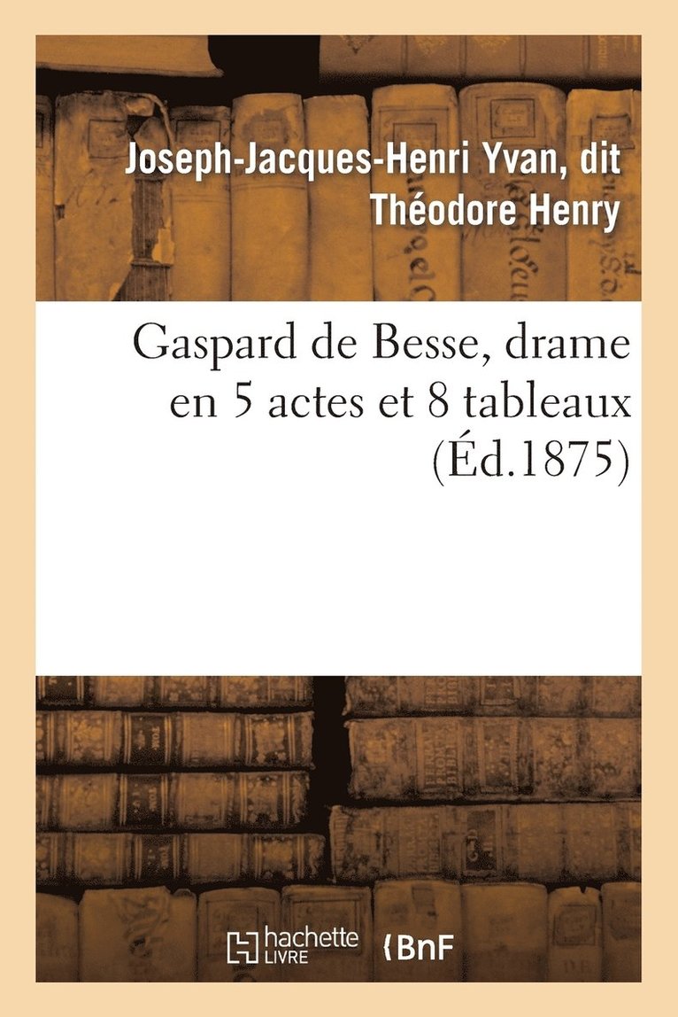 Gaspard de Besse, Drame En 5 Actes Et 8 Tableaux 1