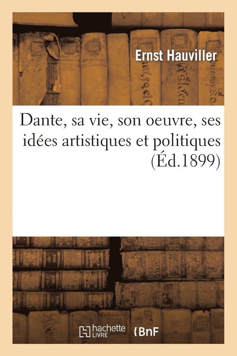 Dante, Sa Vie, Son Oeuvre, Ses Idées Artistiques Et Politiques