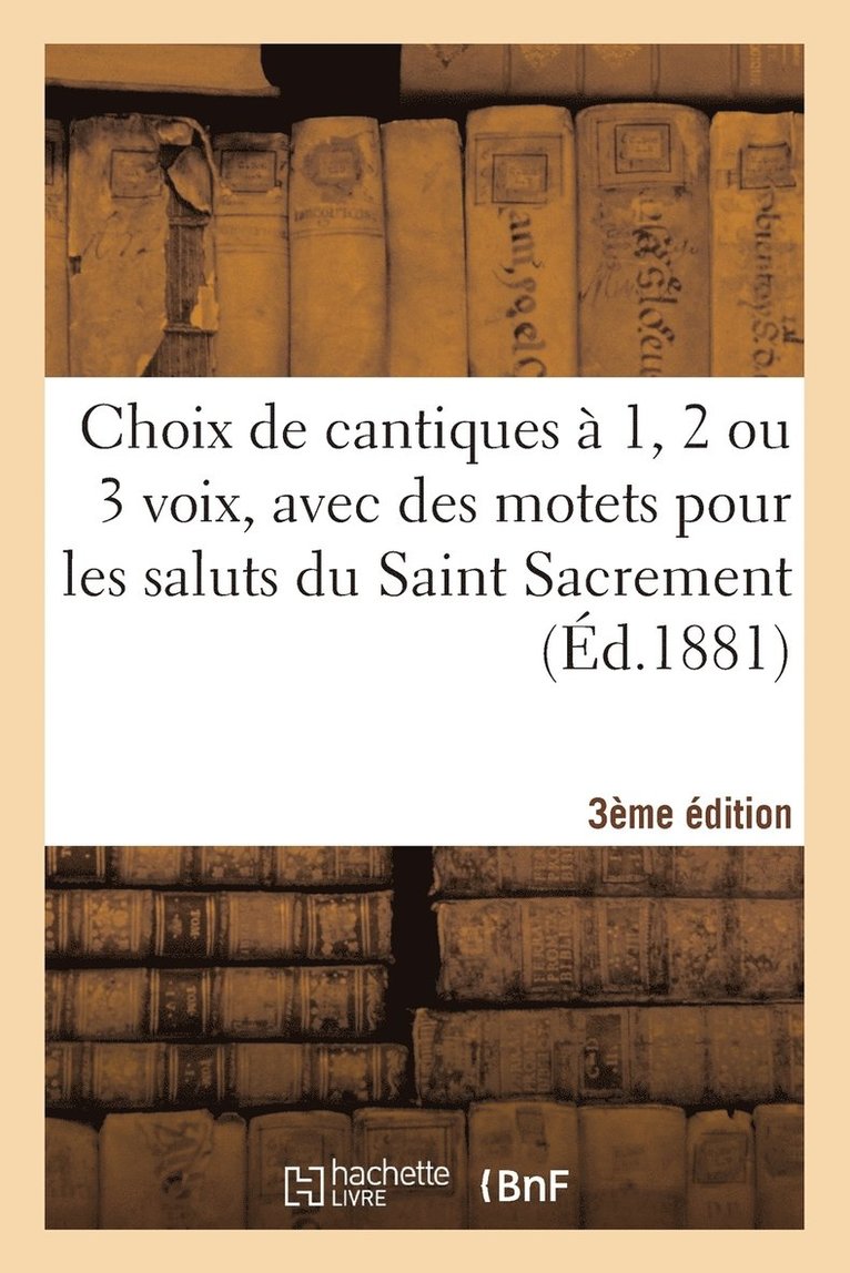 Choix de Cantiques A 1, 2 Ou 3 Voix, Avec Des Motets Pour Les Saluts Du Saint Sacrement 3e Edition 1