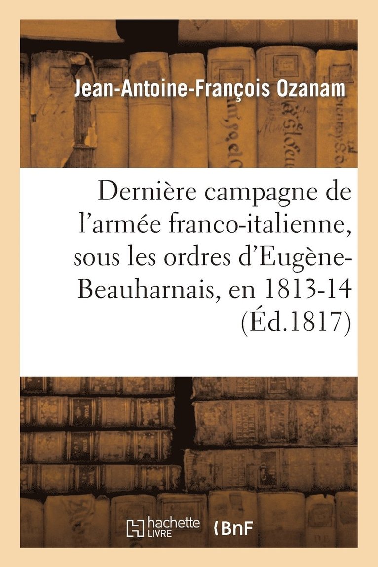 Dernire Campagne de l'Arme Franco-Italienne, Sous Les Ordres d'Eugne-Beauharnais, En 1813 Et 1814 1