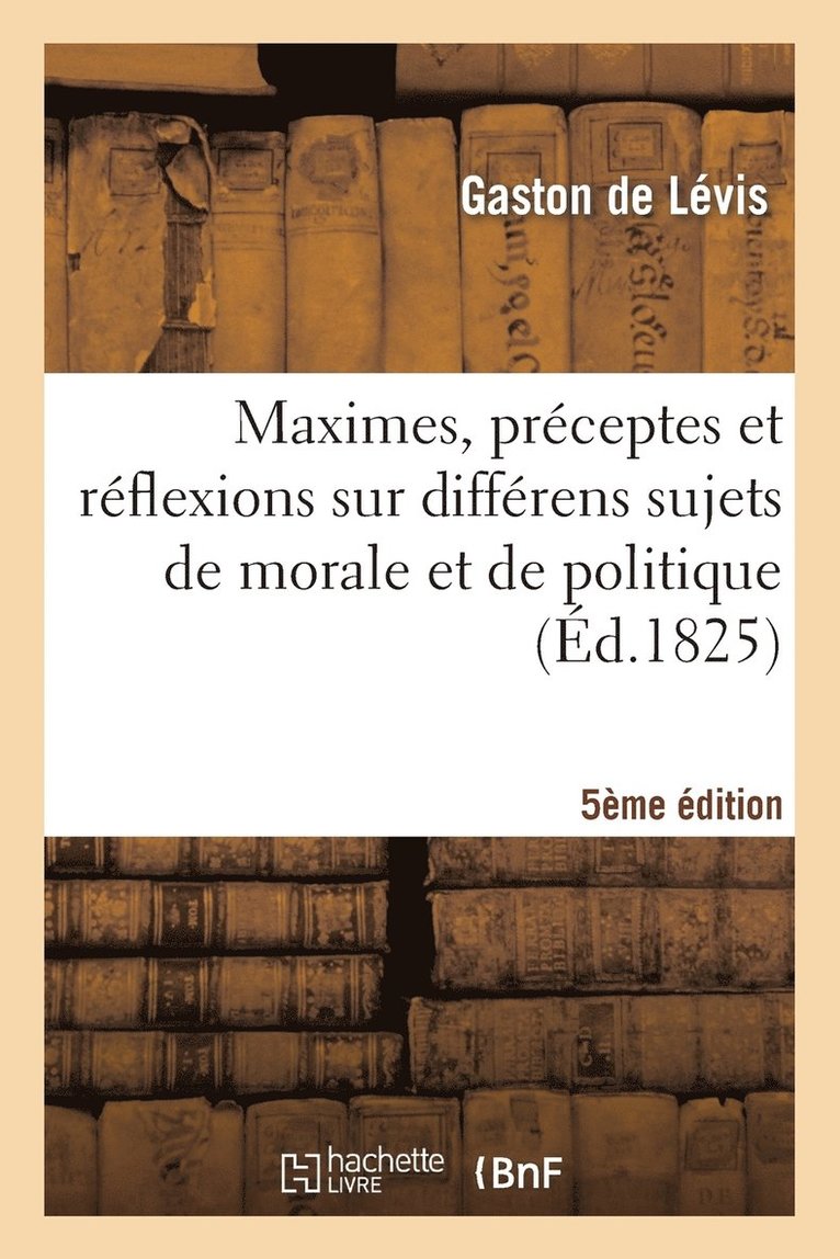 Maximes, Prceptes Et Rflexions Sur Diffrens Sujets de Morale Et de Politique 5e dition 1