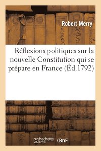 bokomslag Reflexions Politiques Sur Nouvelle Constitution Qui Se Prepare En France, Adressees A La Republique