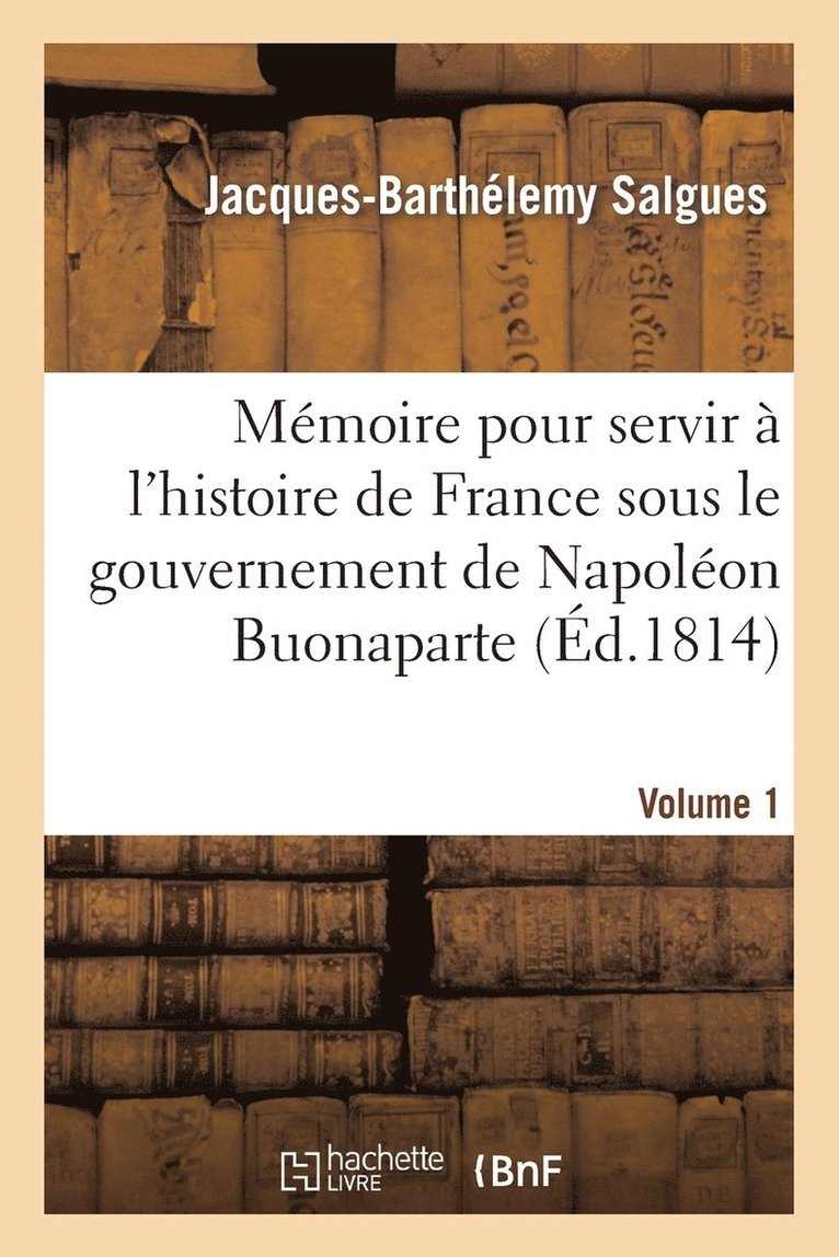 Mmoire Pour Servir  l'Histoire de France Sous Le Gouvernement de Napolon Buonaparte Volume 1 1