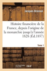 bokomslag Histoire Financire de la France, Depuis l'Origine de la Monarchie Jusqu' l'Anne 1828 T1