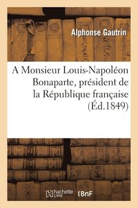bokomslag A Monsieur Louis-Napoleon Bonaparte, President de la Republique Francaise