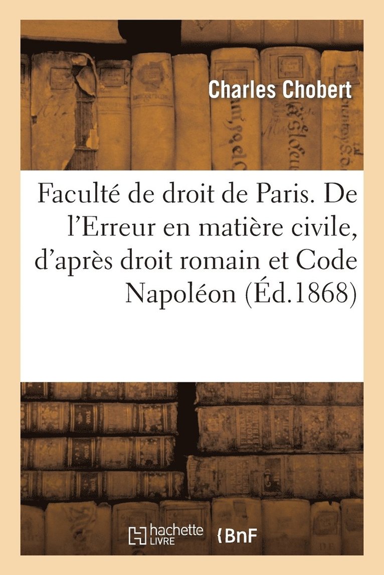 Faculte de Droit de Paris. de l'Erreur En Matiere Civile, d'Apres Le Droit Romain Et Code Napoleon 1