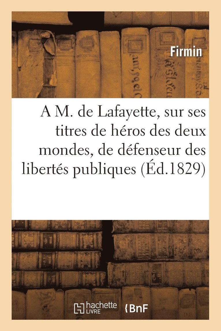 A M. de Lafayette, Sur Ses Titres de Heros Des Deux Mondes, de Defenseur Des Libertes Publiques 1
