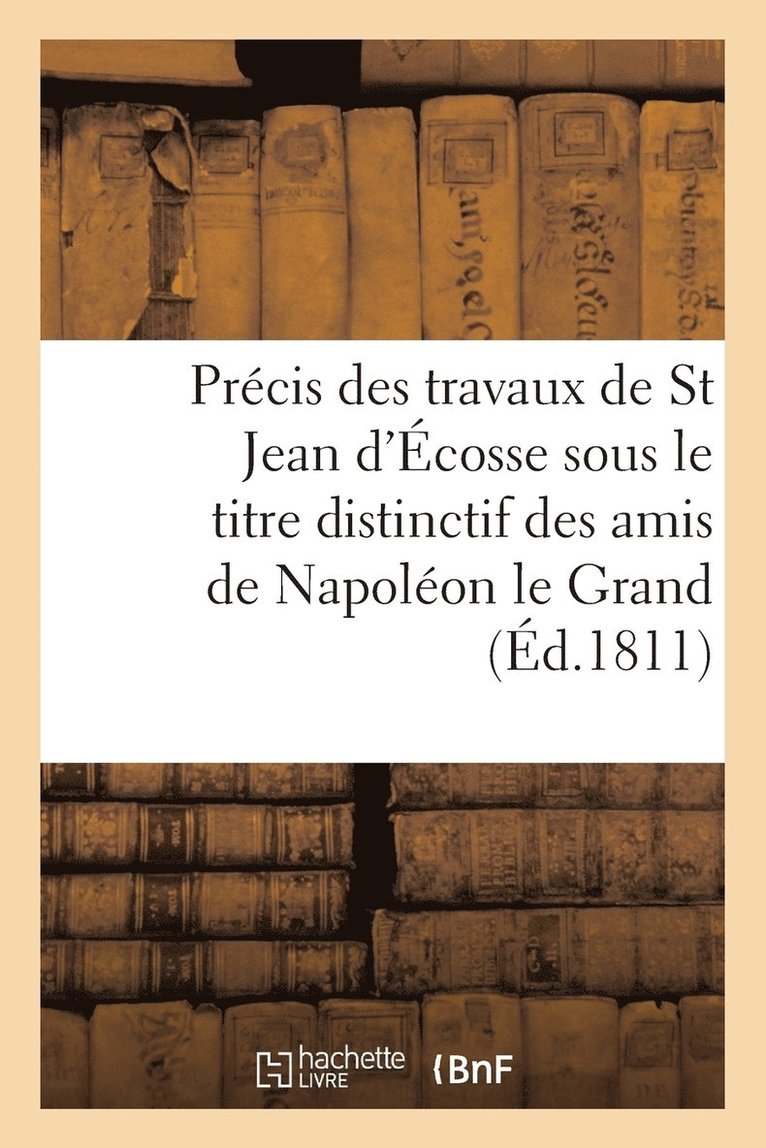 Precis Des Travaux de St Jean d'Ecosse Sous Le Titre Distinctif Des Amis de Napoleon Le Grand 1