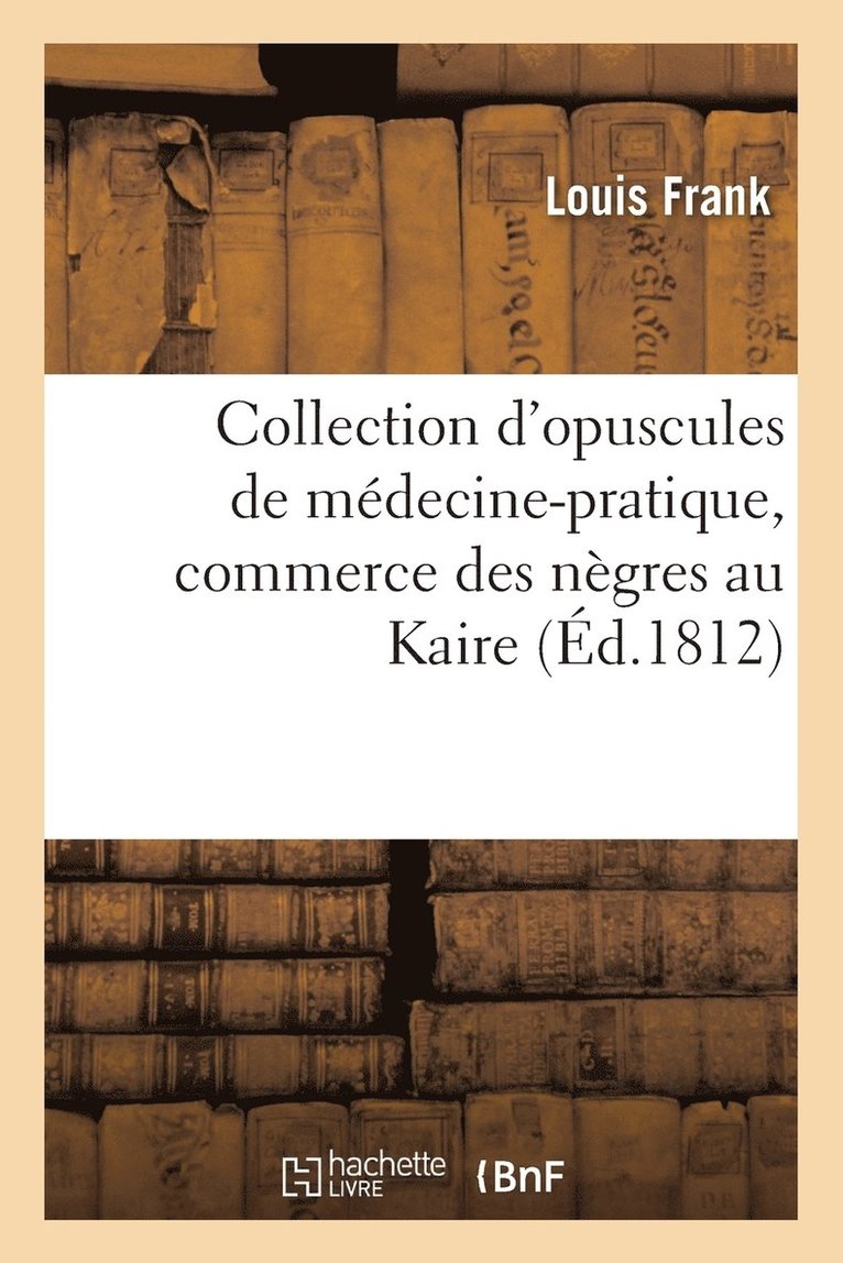 Collection d'Opuscules de Mdecine-Pratique, Avec Un Mmoire Sur Le Commerce Des Ngres Au Kaire 1