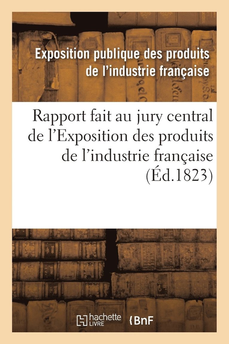 Rapport Fait Au Jury Central de l'Exposition Des Produits de l'Industrie Francaise 1