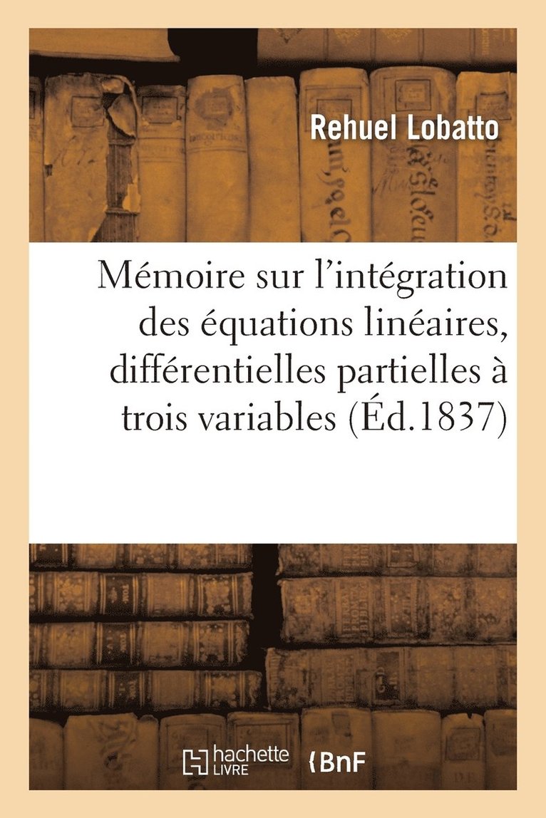 Memoire Sur l'Integration Des Equations Lineaires Aux Differentielles Partielles A Trois Variables 1