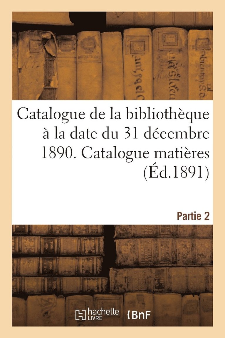 Catalogue de la Bibliothèque À La Date Du 31 Décembre 1890 Partie 2