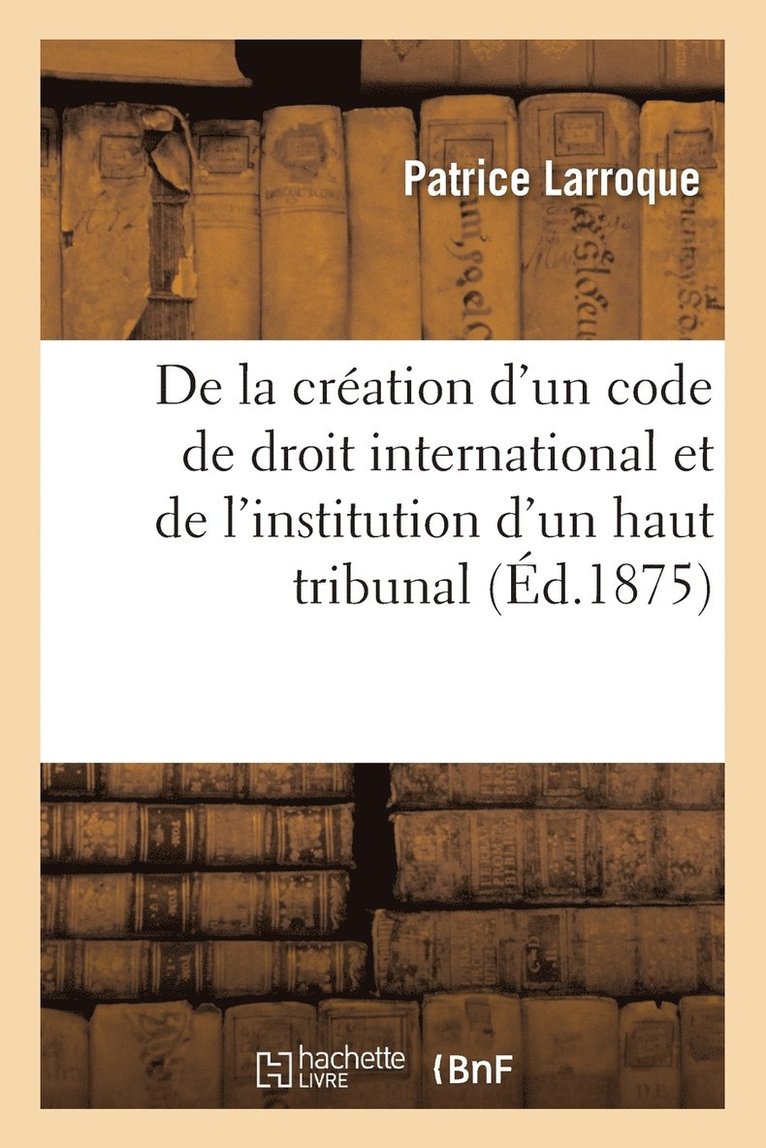 de la Cration d'Un Code de Droit International Et de l'Institution d'Un Haut Tribunal 1